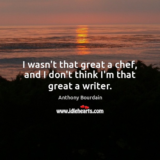 I wasn’t that great a chef, and I don’t think I’m that great a writer. Anthony Bourdain Picture Quote