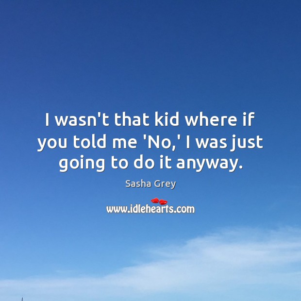 I wasn’t that kid where if you told me ‘No,’ I was just going to do it anyway. Sasha Grey Picture Quote