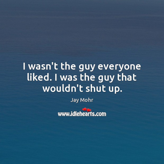 I wasn’t the guy everyone liked. I was the guy that wouldn’t shut up. Image