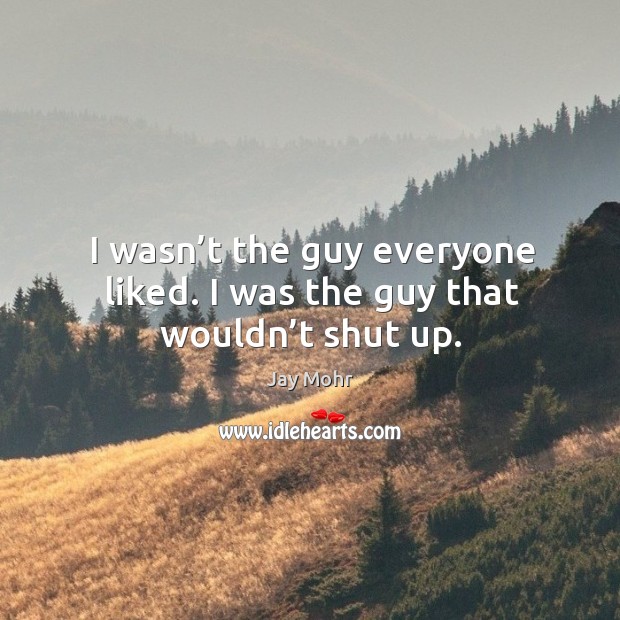 I wasn’t the guy everyone liked. I was the guy that wouldn’t shut up. Jay Mohr Picture Quote