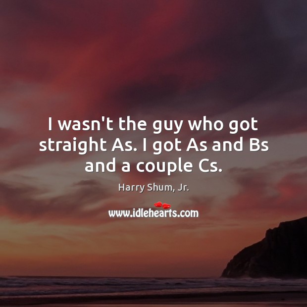 I wasn’t the guy who got straight As. I got As and Bs and a couple Cs. Harry Shum, Jr. Picture Quote