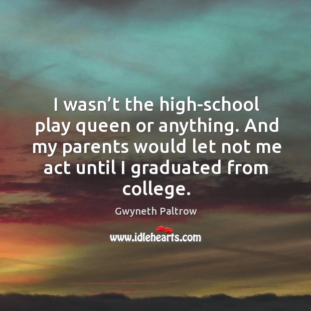 I wasn’t the high-school play queen or anything. And my parents would let not me act until I graduated from college. Gwyneth Paltrow Picture Quote
