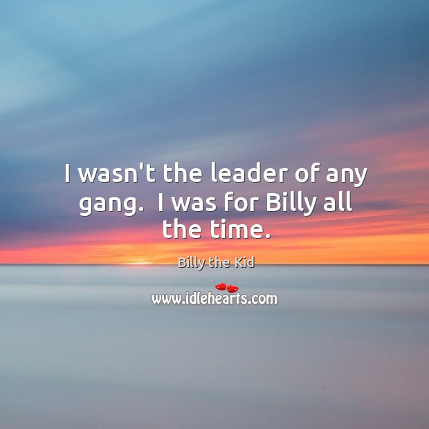 I wasn’t the leader of any gang.  I was for Billy all the time. Billy the Kid Picture Quote