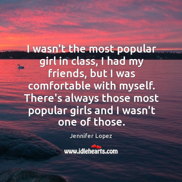 I wasn’t the most popular girl in class, I had my friends, Jennifer Lopez Picture Quote