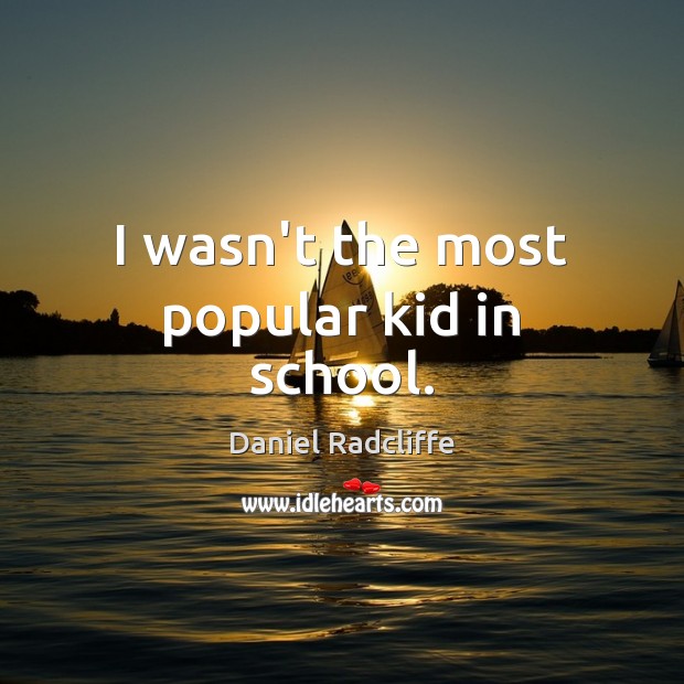 I wasn’t the most popular kid in school. Daniel Radcliffe Picture Quote