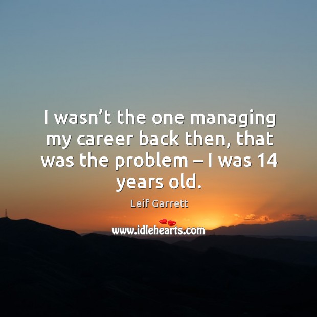I wasn’t the one managing my career back then, that was the problem – I was 14 years old. Leif Garrett Picture Quote