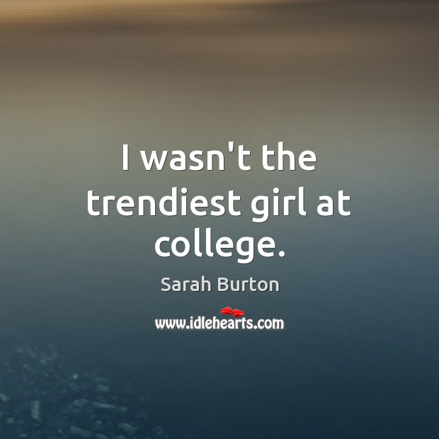 I wasn’t the trendiest girl at college. Sarah Burton Picture Quote