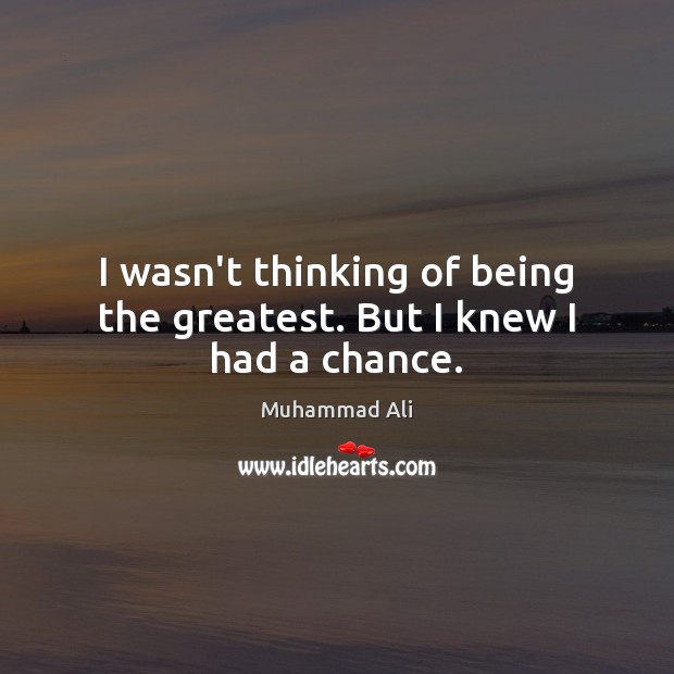 I wasn’t thinking of being the greatest. But I knew I had a chance. Image