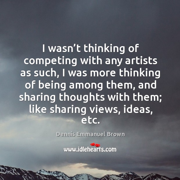 I wasn’t thinking of competing with any artists as such, I was more thinking of being among them Dennis Emmanuel Brown Picture Quote