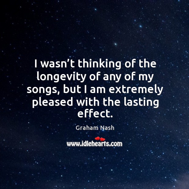 I wasn’t thinking of the longevity of any of my songs, but I am extremely pleased with the lasting effect. Graham Nash Picture Quote