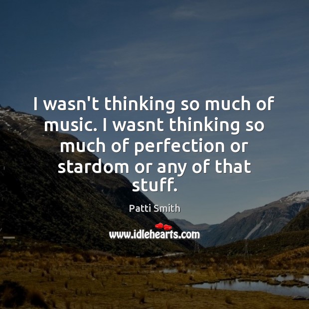 I wasn’t thinking so much of music. I wasnt thinking so much Patti Smith Picture Quote