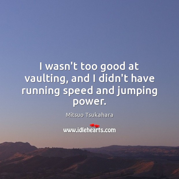 I wasn’t too good at vaulting, and I didn’t have running speed and jumping power. Mitsuo Tsukahara Picture Quote