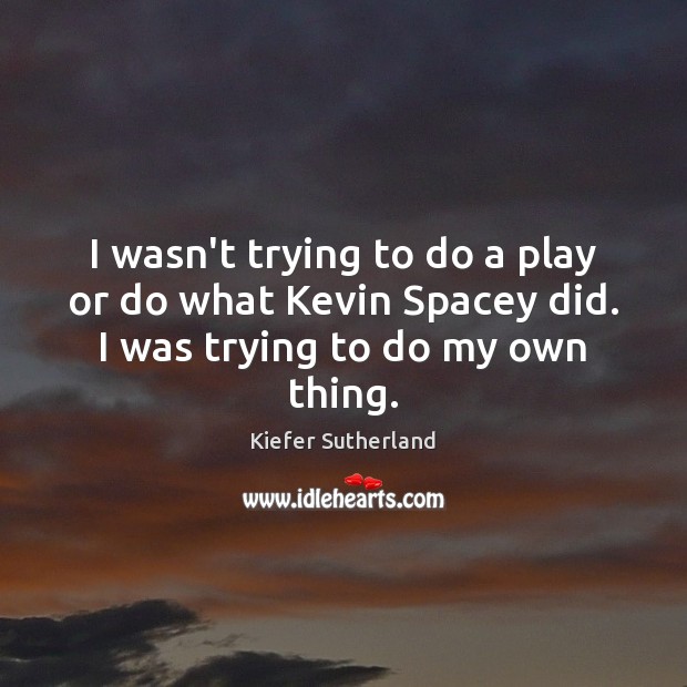 I wasn’t trying to do a play or do what Kevin Spacey did. I was trying to do my own thing. Kiefer Sutherland Picture Quote