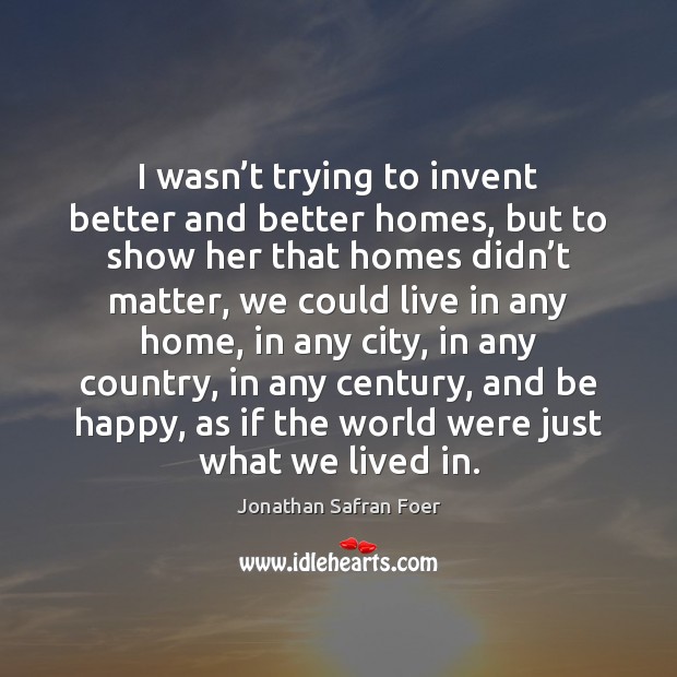 I wasn’t trying to invent better and better homes, but to Jonathan Safran Foer Picture Quote