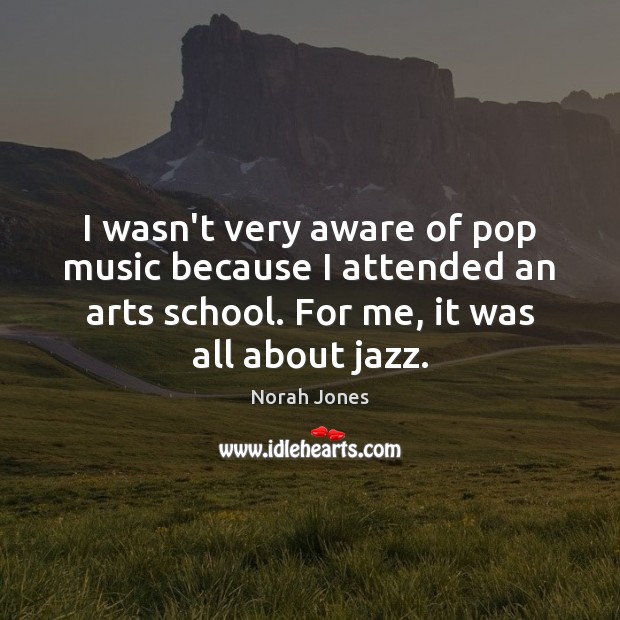 I wasn’t very aware of pop music because I attended an arts Image