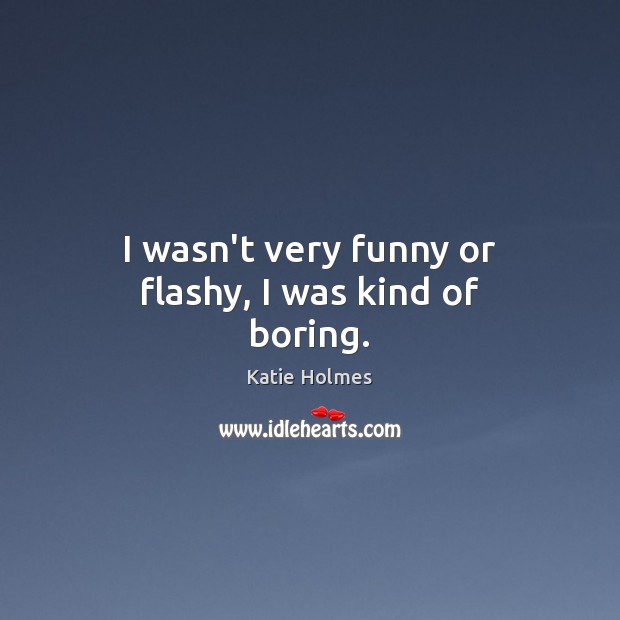 I wasn’t very funny or flashy, I was kind of boring. Katie Holmes Picture Quote