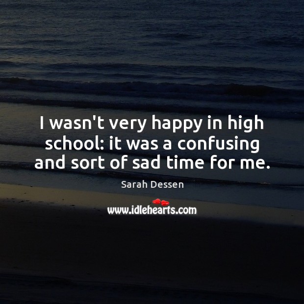 I wasn’t very happy in high school: it was a confusing and sort of sad time for me. Sarah Dessen Picture Quote