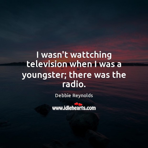 I wasn’t wattching television when I was a youngster; there was the radio. Debbie Reynolds Picture Quote
