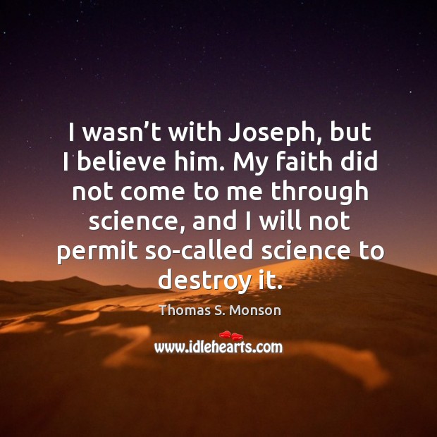 I wasn’t with joseph, but I believe him. My faith did not come to me through science, and Thomas S. Monson Picture Quote