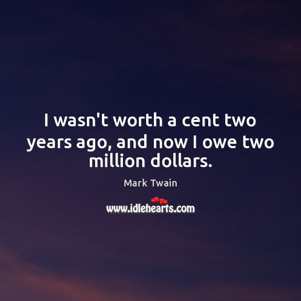 I wasn’t worth a cent two years ago, and now I owe two million dollars. Image