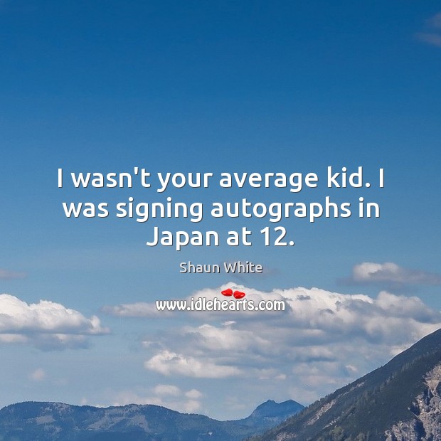 I wasn’t your average kid. I was signing autographs in Japan at 12. Shaun White Picture Quote