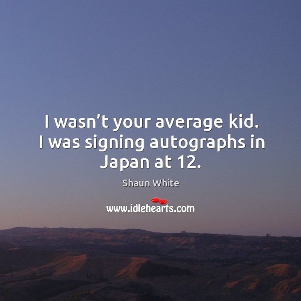I wasn’t your average kid. I was signing autographs in japan at 12. Shaun White Picture Quote
