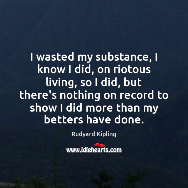 I wasted my substance, I know I did, on riotous living, so Rudyard Kipling Picture Quote