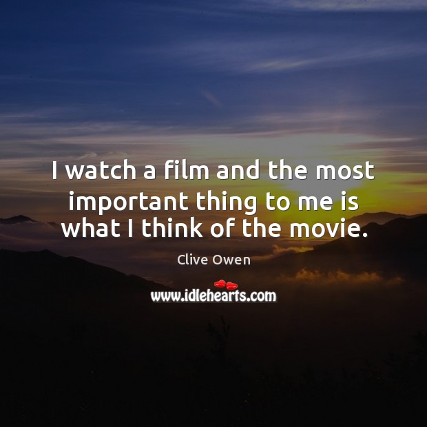 I watch a film and the most important thing to me is what I think of the movie. Clive Owen Picture Quote