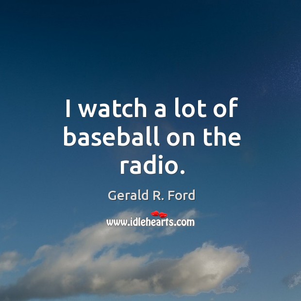 I watch a lot of baseball on the radio. Gerald R. Ford Picture Quote