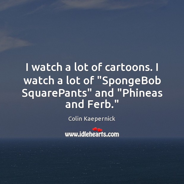 I watch a lot of cartoons. I watch a lot of “SpongeBob Colin Kaepernick Picture Quote