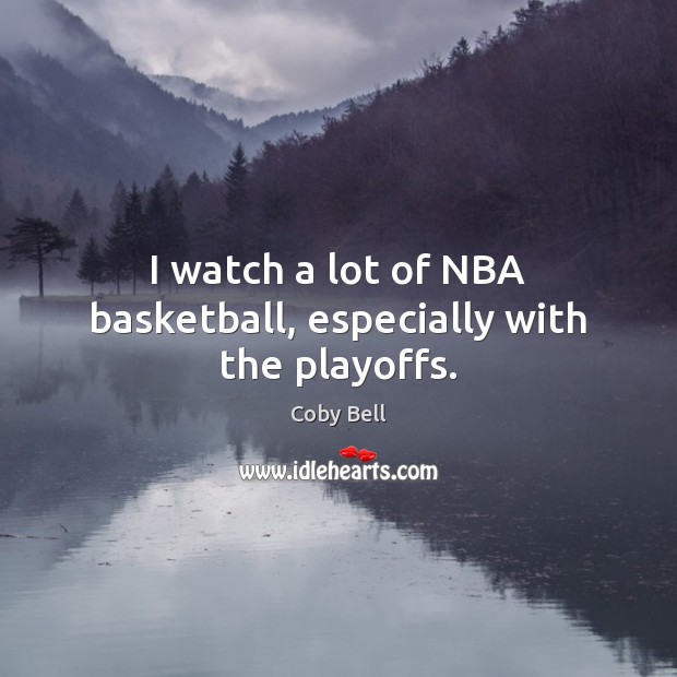 I watch a lot of NBA basketball, especially with the playoffs. Coby Bell Picture Quote