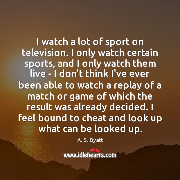 I watch a lot of sport on television. I only watch certain A. S. Byatt Picture Quote