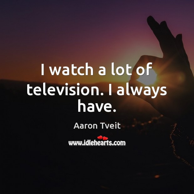 I watch a lot of television. I always have. Aaron Tveit Picture Quote