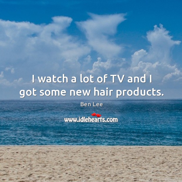I watch a lot of TV and I got some new hair products. Ben Lee Picture Quote