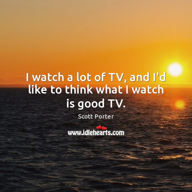 I watch a lot of TV, and I’d like to think what I watch is good TV. Scott Porter Picture Quote