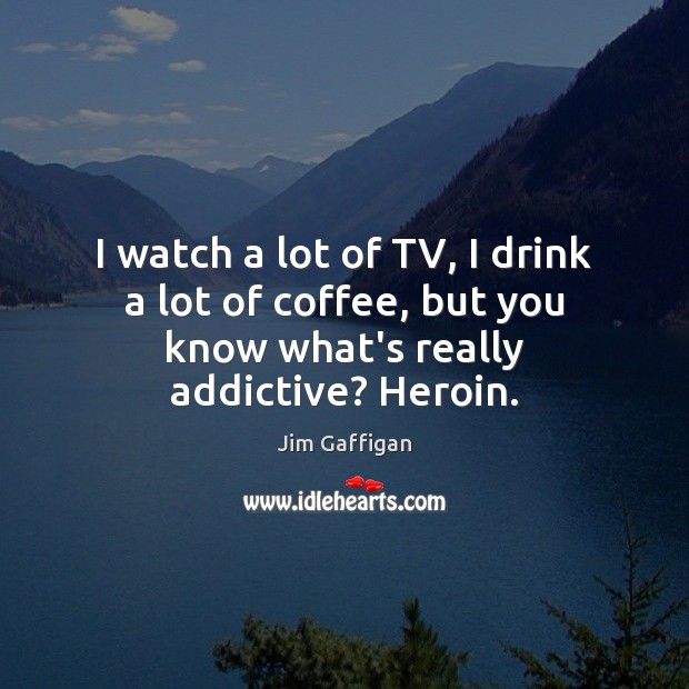 I watch a lot of TV, I drink a lot of coffee, Jim Gaffigan Picture Quote
