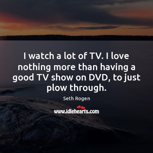 I watch a lot of TV. I love nothing more than having Seth Rogen Picture Quote