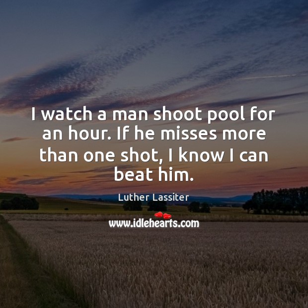 I watch a man shoot pool for an hour. If he misses Luther Lassiter Picture Quote