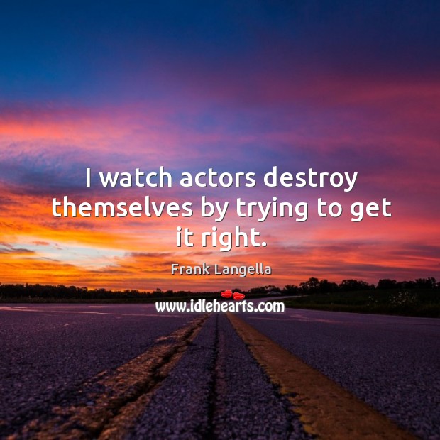 I watch actors destroy themselves by trying to get it right. Image