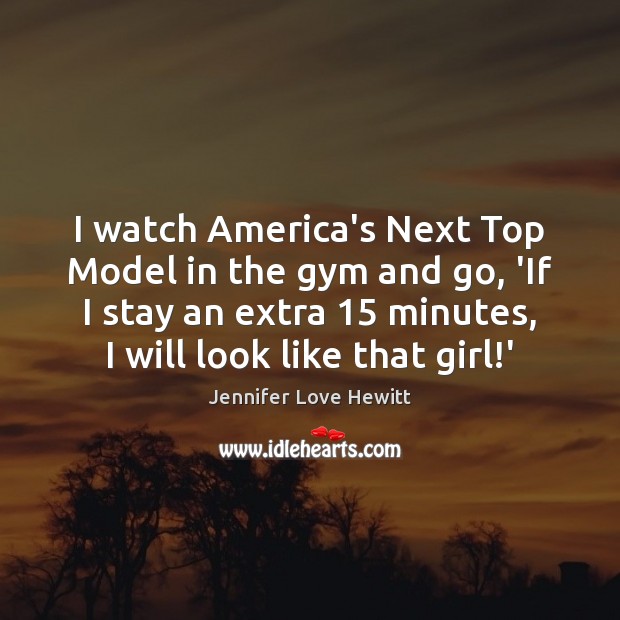 I watch America’s Next Top Model in the gym and go, ‘If Image