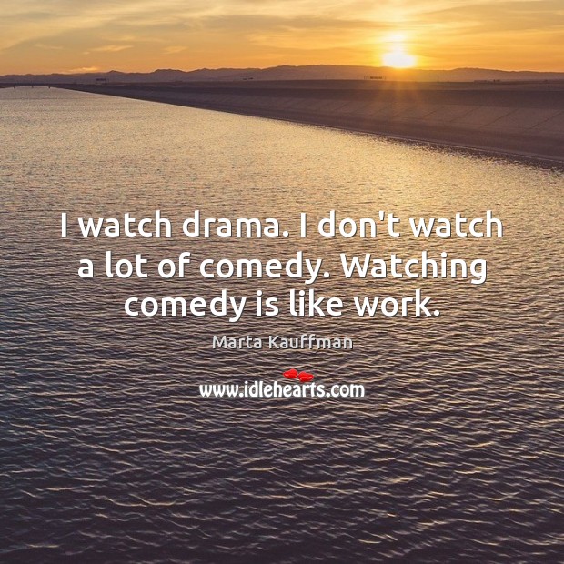 I watch drama. I don’t watch a lot of comedy. Watching comedy is like work. Marta Kauffman Picture Quote