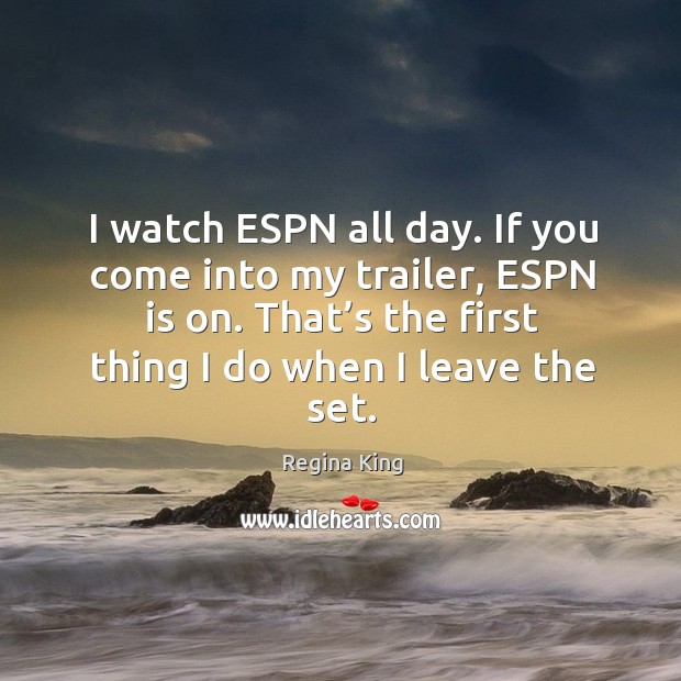 I watch espn all day. If you come into my trailer, espn is on. That’s the first thing I do when I leave the set. Regina King Picture Quote