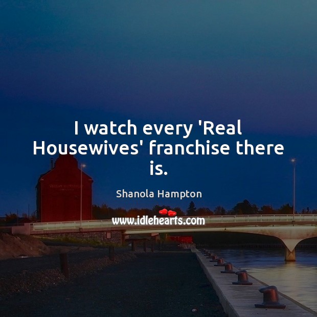 I watch every ‘Real Housewives’ franchise there is. Shanola Hampton Picture Quote