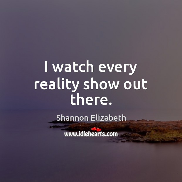 I watch every reality show out there. Shannon Elizabeth Picture Quote