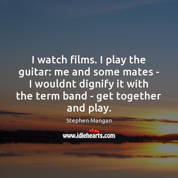 I watch films. I play the guitar: me and some mates – Stephen Mangan Picture Quote