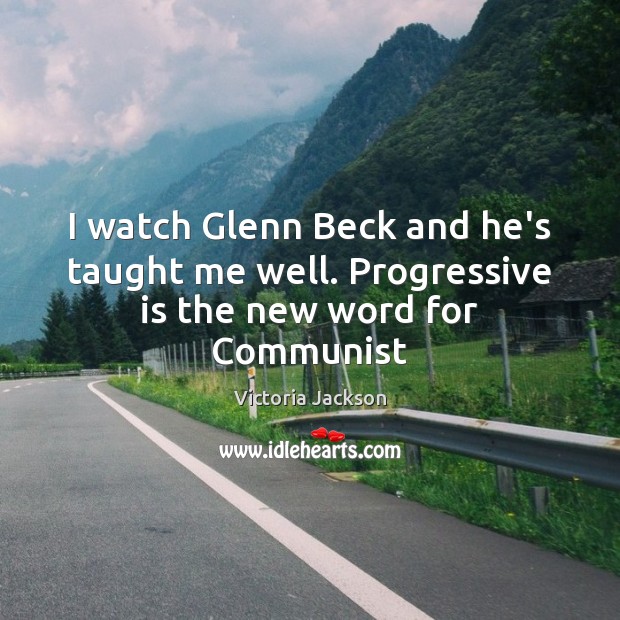 I watch Glenn Beck and he’s taught me well. Progressive is the new word for Communist Victoria Jackson Picture Quote