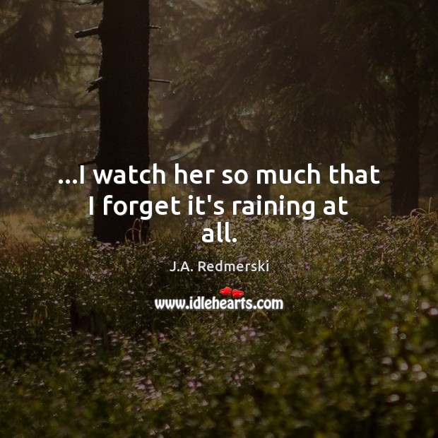 …I watch her so much that I forget it’s raining at all. J.A. Redmerski Picture Quote