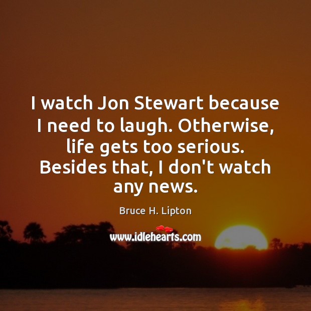 I watch Jon Stewart because I need to laugh. Otherwise, life gets Bruce H. Lipton Picture Quote