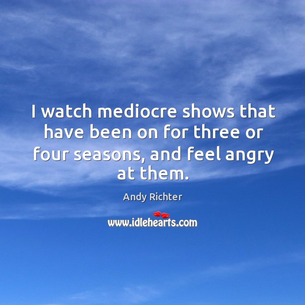 I watch mediocre shows that have been on for three or four seasons, and feel angry at them. Andy Richter Picture Quote