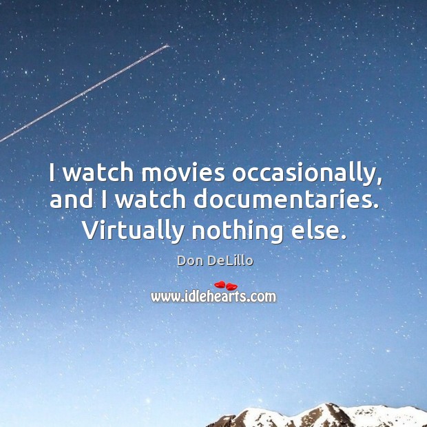 I watch movies occasionally, and I watch documentaries. Virtually nothing else. Don DeLillo Picture Quote